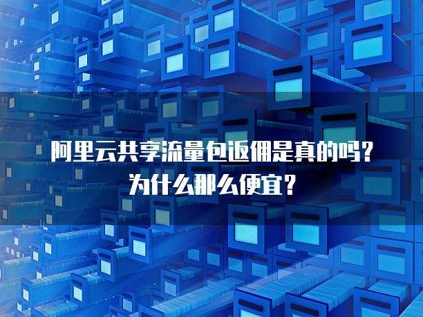 阿里云共享流量包返佣是真的吗?为什么那么便宜?
