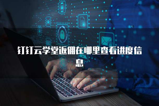 钉钉云学堂返佣在哪里查看进度信息