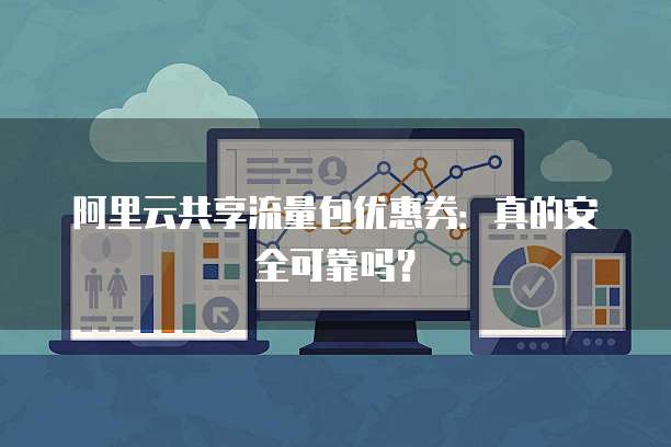 阿里云共享流量包优惠券:真的安全可靠吗?