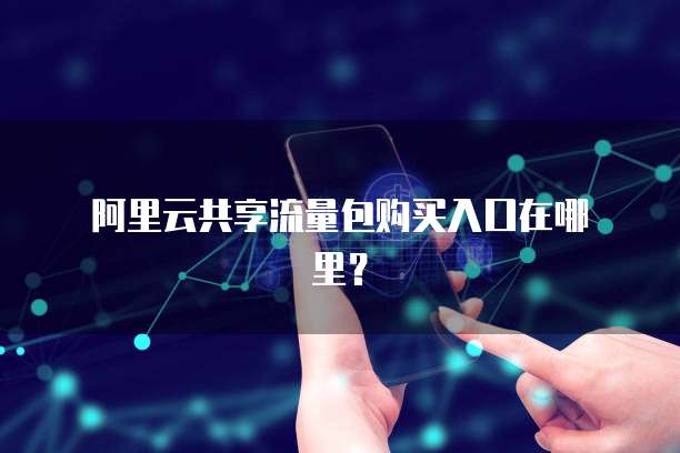  阿里云共享流量包购买入口在哪里？