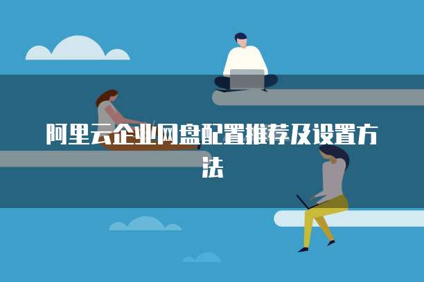 阿里云企业网盘配置推荐及设置方法