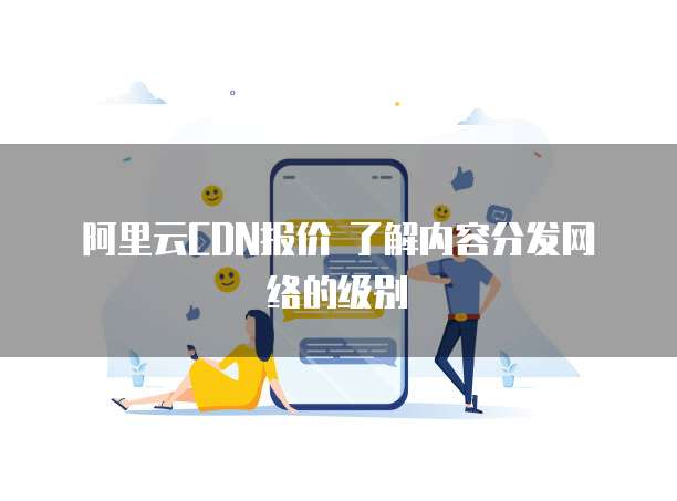 阿里云CDN报价 了解内容分发网络的级别