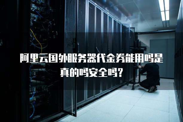 阿里云国外服务器代金券能用吗是真的吗安全吗?