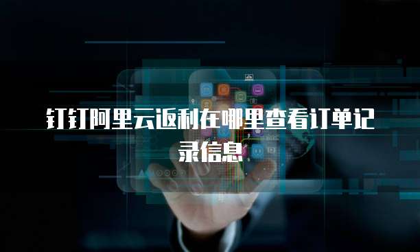 钉钉阿里云返利在哪里查看订单记录信息