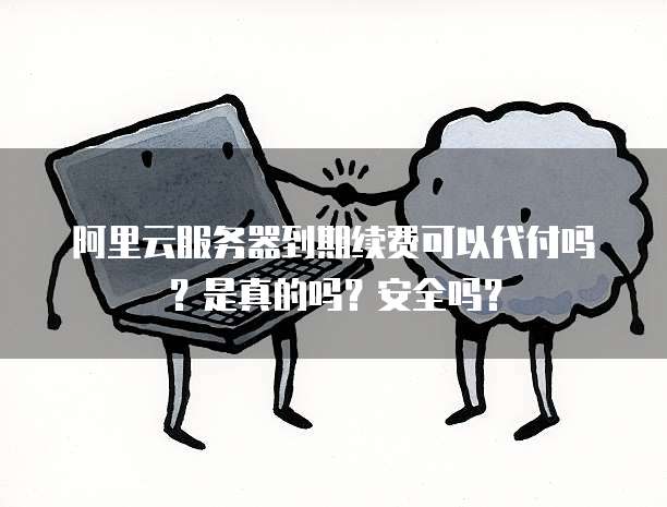 阿里云服务器到期续费可以代付吗?是真的吗?安全吗?