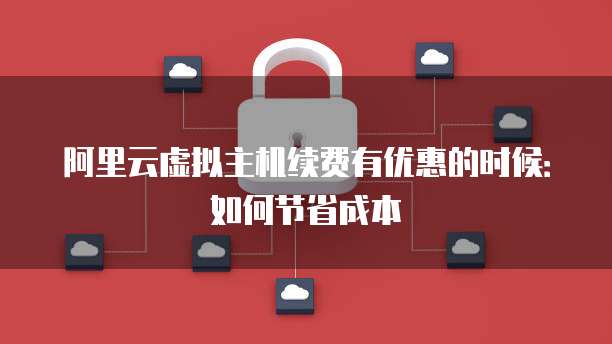阿里云虚拟主机续费有优惠的时候:如何节省成本