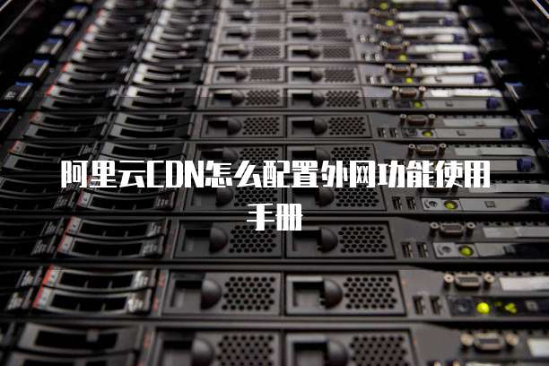 阿里云CDN怎么配置外网功能使用手册