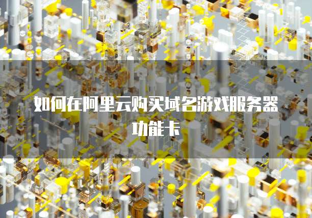 如何在阿里云购买域名游戏服务器功能卡