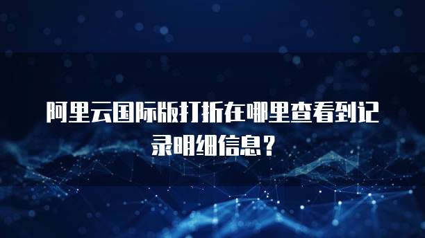 阿里云国际版打折在哪里查看到记录明细信息?