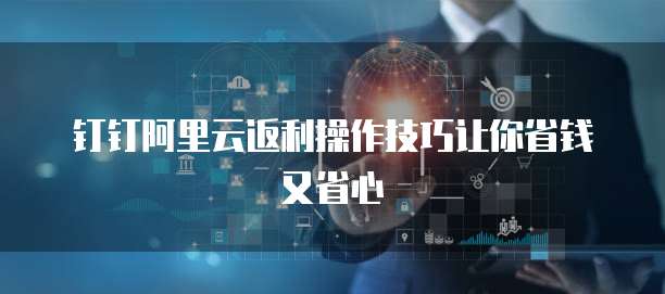 钉钉阿里云返利操作技巧让你省钱又省心