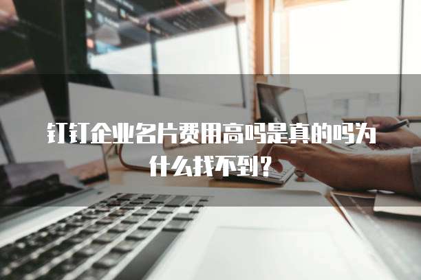 钉钉企业名片费用高吗是真的吗为什么找不到?