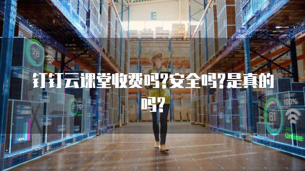 钉钉云课堂收费吗?安全吗?是真的吗?