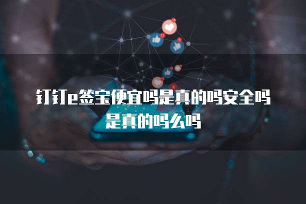 钉钉e签宝便宜吗是真的吗安全吗是真的吗么吗