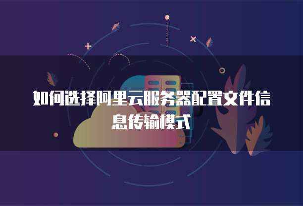 如何选择阿里云服务器配置文件信息传输模式