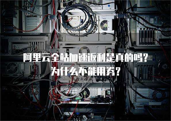 阿里云全站加速返利是真的吗?为什么不能用券?
