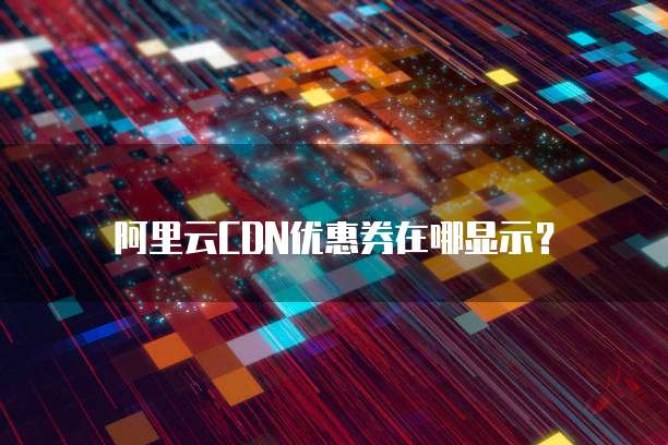 阿里云CDN优惠券在哪显示?