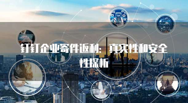 钉钉企业寄件返利:真实性和安全性探析