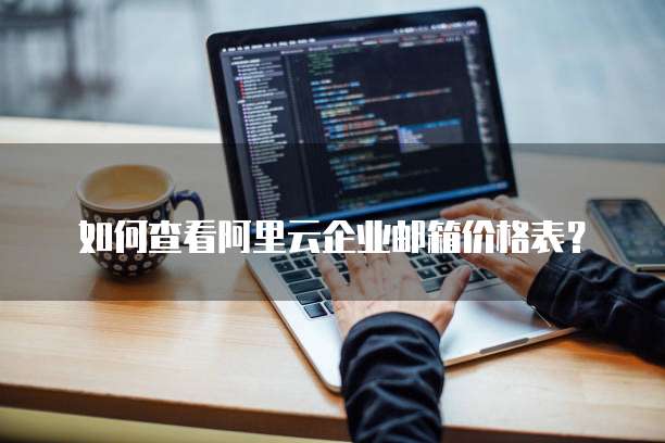 如何查看阿里云企业邮箱价格表?