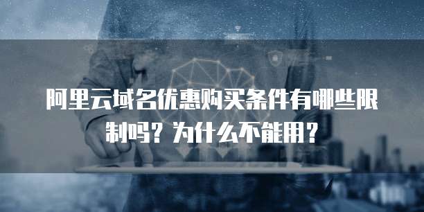 阿里云域名优惠购买条件有哪些限制吗?为什么不能用?