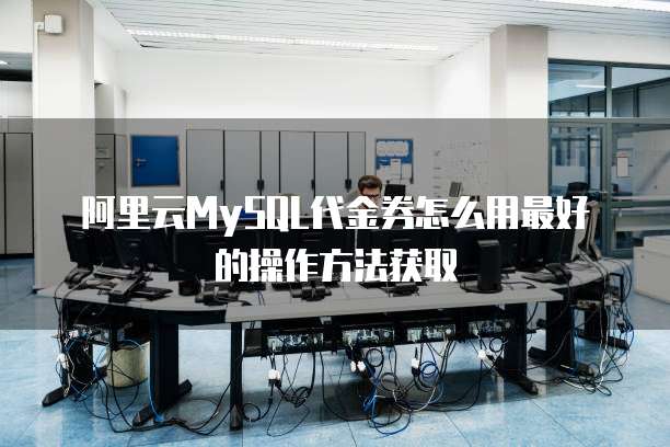 阿里云MySQL代金券怎么用最好的操作方法获取