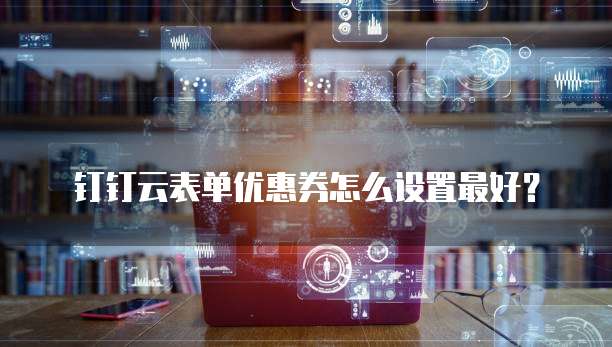 钉钉云表单优惠券怎么设置最好?