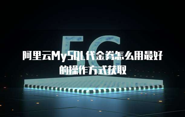 阿里云MySQL代金券怎么用最好的操作方式获取