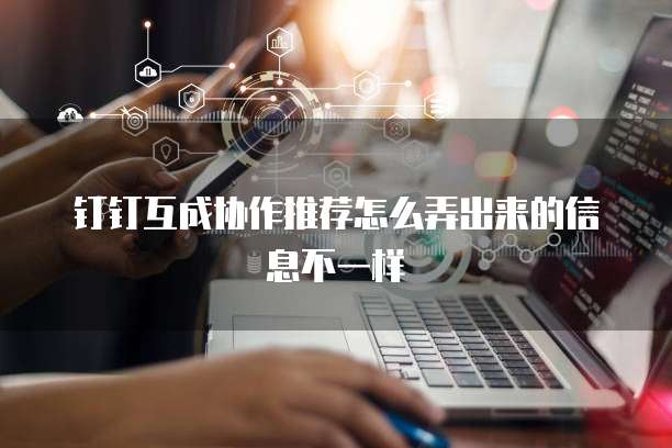 钉钉互成协作推荐怎么弄出来的信息不一样