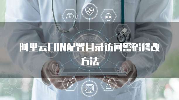 阿里云CDN配置目录访问密码修改方法