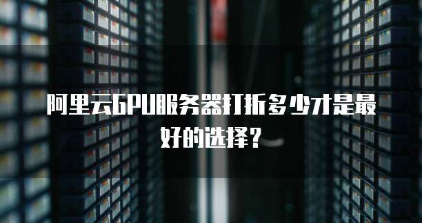 阿里云GPU服务器打折多少才是最好的选择?