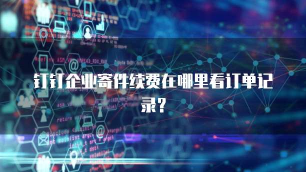 钉钉企业寄件续费在哪里看订单记录?