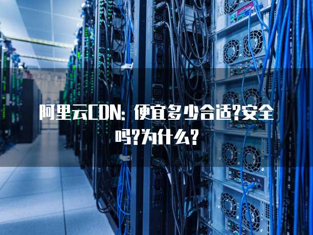 阿里云CDN: 便宜多少合适?安全吗?为什么?
