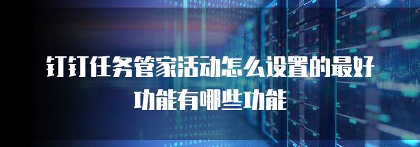 钉钉任务管家活动怎么设置的最好功能有哪些功能