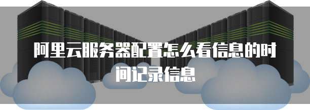 阿里云服务器配置怎么看信息的时间记录信息