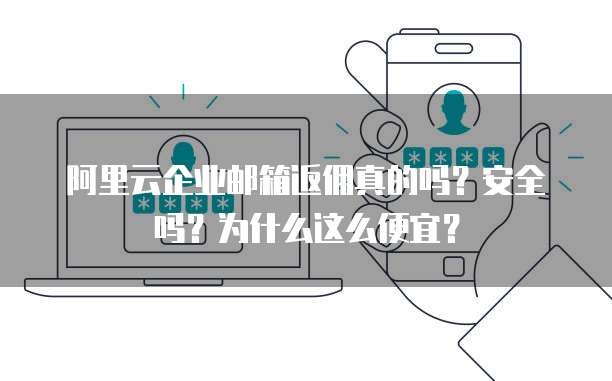 阿里云企业邮箱返佣真的吗?安全吗?为什么这么便宜?