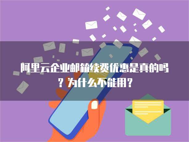 阿里云企业邮箱续费优惠是真的吗?为什么不能用?
