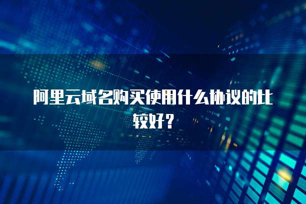 阿里云域名购买使用什么协议的比较好?