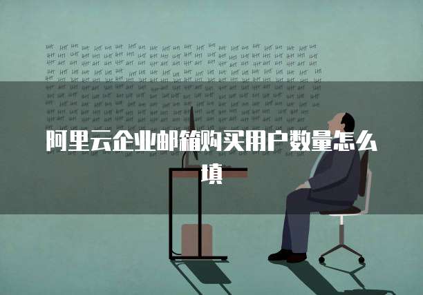 阿里云企业邮箱购买用户数量怎么填