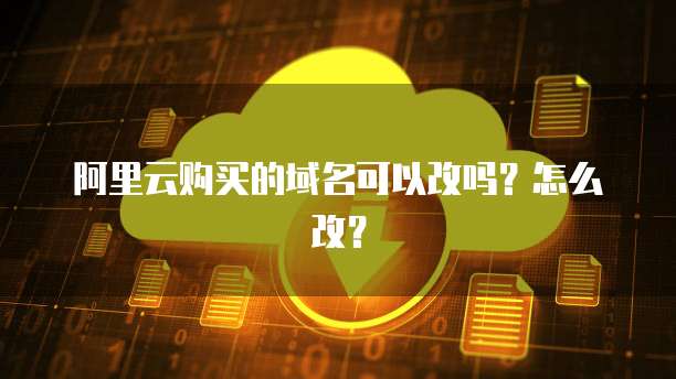 阿里云购买的域名可以改吗？怎么改？