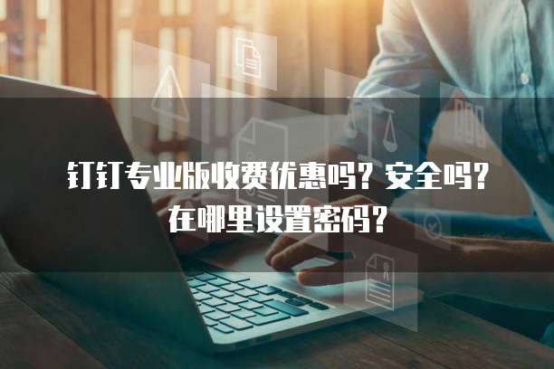 钉钉专业版收费优惠吗?安全吗?在哪里设置密码?