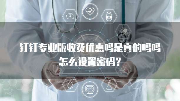 钉钉专业版收费优惠吗是真的吗吗怎么设置密码?