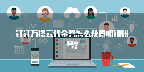 钉钉万搭云代金券怎么获得明细账号?