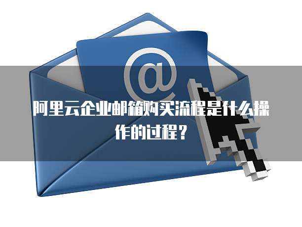 阿里云企业邮箱购买流程是什么操作的过程?