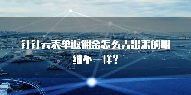 钉钉云表单返佣金怎么弄出来的明细不一样?