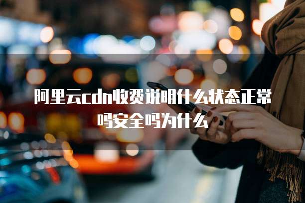 阿里云cdn收费说明什么状态正常吗安全吗为什么
