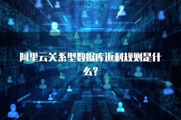 阿里云关系型数据库返利规则是什么?