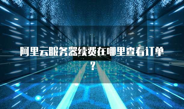 阿里云服务器续费在哪里查看订单?
