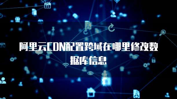 阿里云CDN配置跨域在哪里修改数据库信息