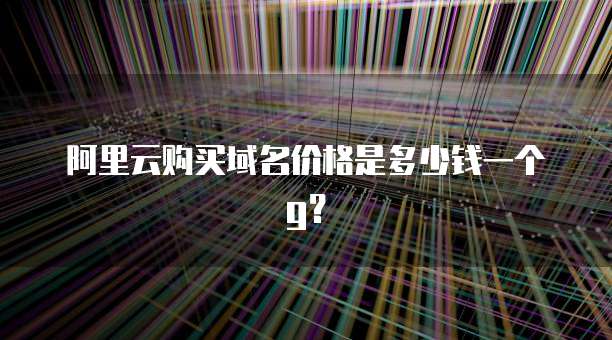 阿里云购买域名价格是多少钱一个g？