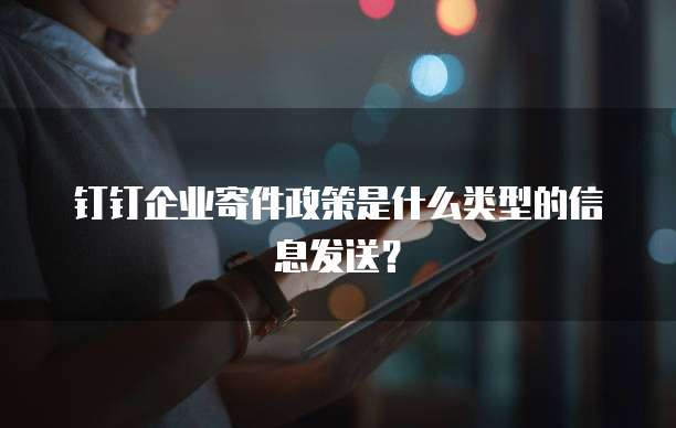 钉钉企业寄件政策是什么类型的信息发送？