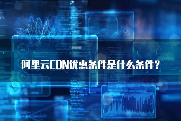 阿里云CDN优惠条件是什么条件?